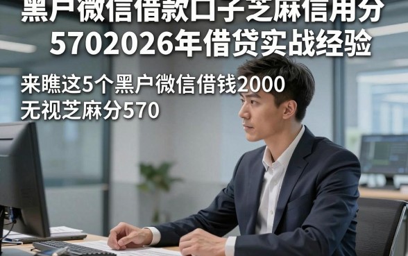 黑户微信借款口子芝麻信用分5702026年借贷实战经验，来瞧这5个黑户微信借钱2000无视芝麻分570的口子