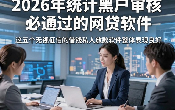 2026年统计黑户审核必通过的网贷软件，这五个无视征信的借钱私人放款软件整体表现良好