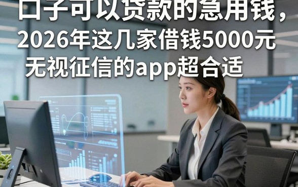 口子可以贷款的急用钱，2026年这几家借钱5000元无视征信的app超合适