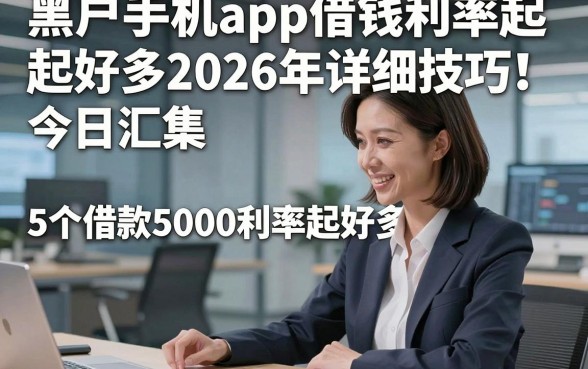 黑户手机app借钱利率起好多2026年详细技巧！今日汇集5个借款5000利率起好多平台的