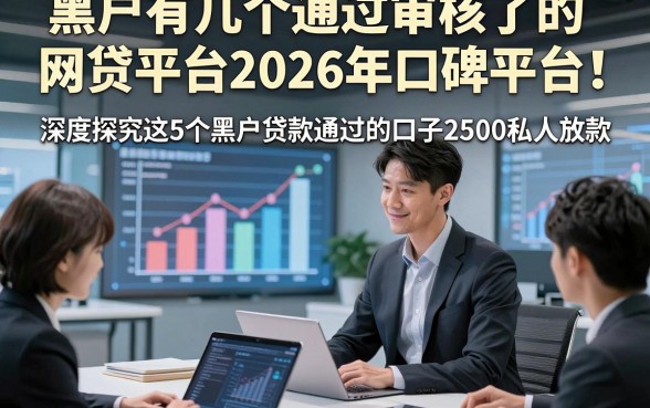 黑户有几个通过审核了的网贷平台2026年口碑平台！深度探究这5个黑户贷款通过的口子2500私人放款