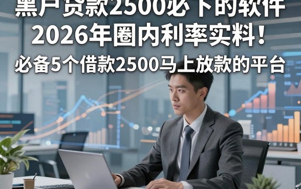 黑户贷款2500必下的软件2026年圈内利率实料！必备5个借款2500马上放款的平台