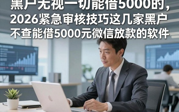 黑户无视一切能借5000的，2026紧急审核技巧这几家黑户不查能借5000元微信放款的软件