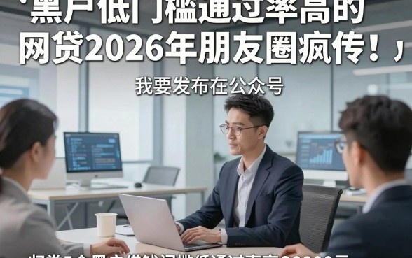 黑户低门槛通过率高的网贷2026年朋友圈疯传！归类5个黑户借钱门槛低通过率高30000元app