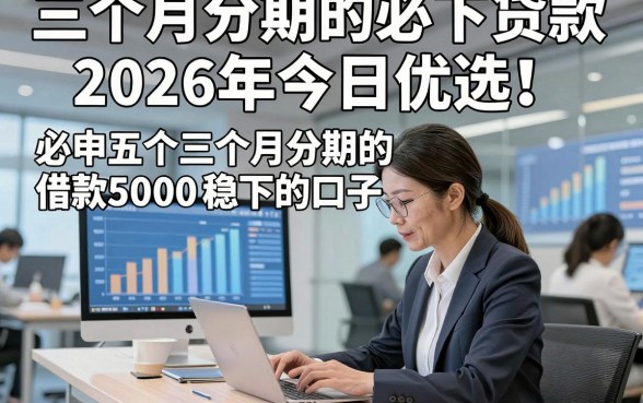 三个月分期的必下贷款2026年今日优选！必申五个三个月分期的借款5000稳下的口子