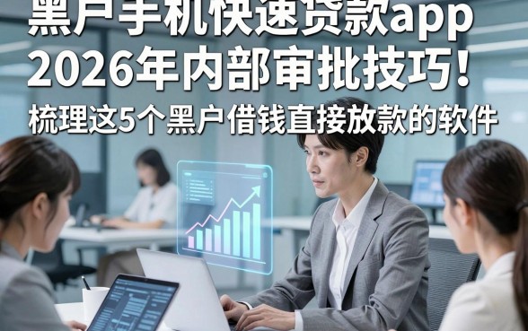 黑户手机快速贷款app2026年内部审批技巧！梳理这5个黑户借钱直接放款的软件